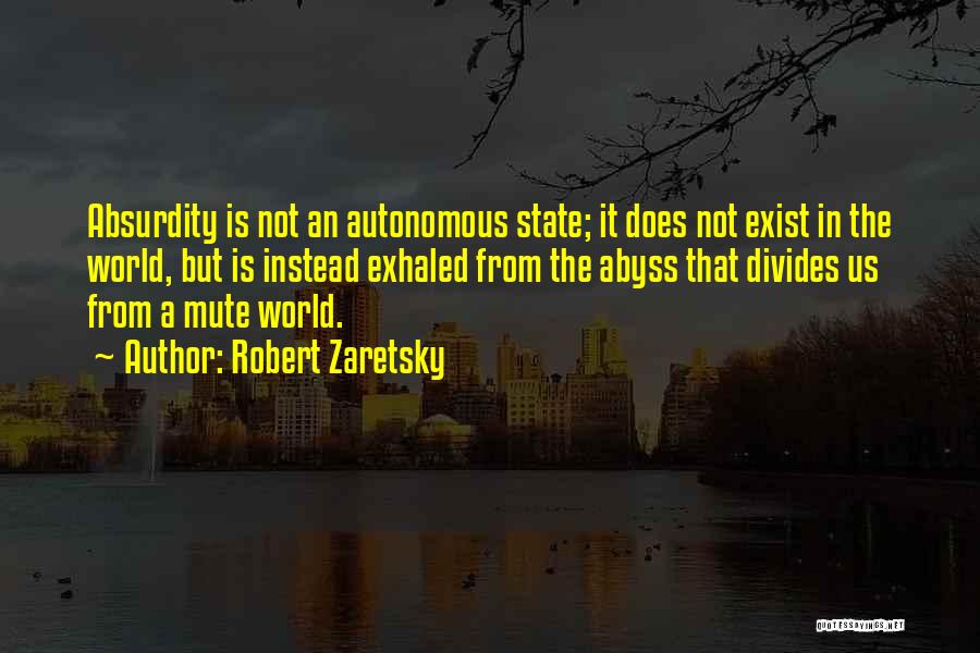 Robert Zaretsky Quotes: Absurdity Is Not An Autonomous State; It Does Not Exist In The World, But Is Instead Exhaled From The Abyss