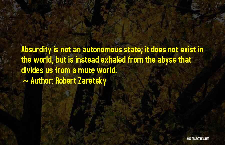 Robert Zaretsky Quotes: Absurdity Is Not An Autonomous State; It Does Not Exist In The World, But Is Instead Exhaled From The Abyss