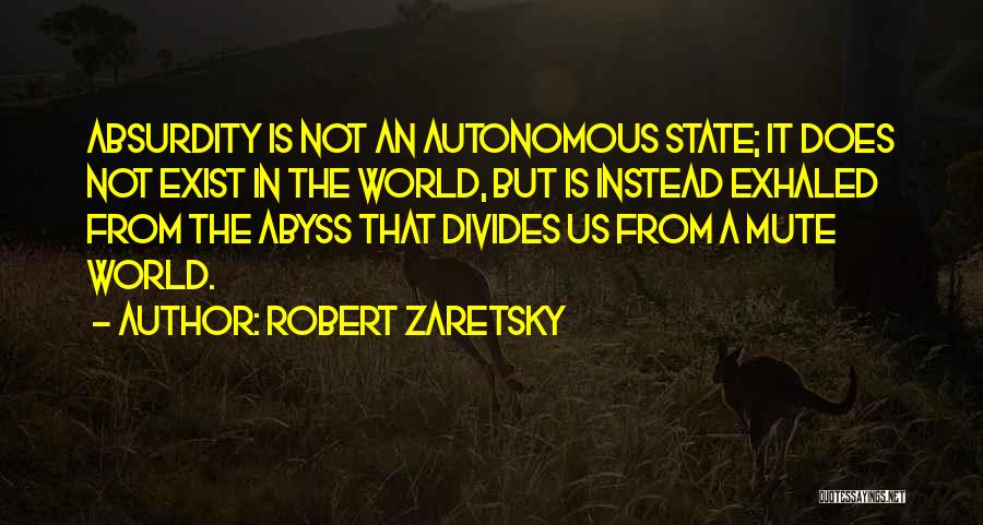 Robert Zaretsky Quotes: Absurdity Is Not An Autonomous State; It Does Not Exist In The World, But Is Instead Exhaled From The Abyss