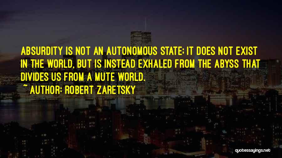 Robert Zaretsky Quotes: Absurdity Is Not An Autonomous State; It Does Not Exist In The World, But Is Instead Exhaled From The Abyss