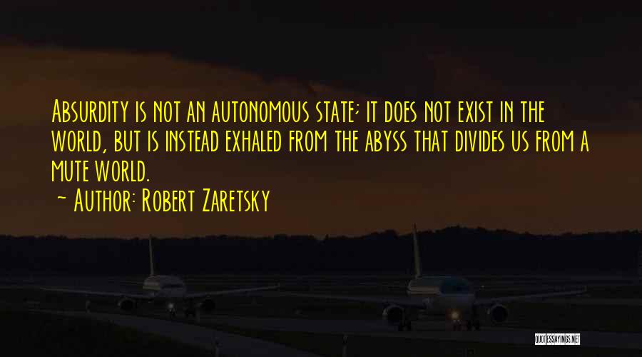 Robert Zaretsky Quotes: Absurdity Is Not An Autonomous State; It Does Not Exist In The World, But Is Instead Exhaled From The Abyss