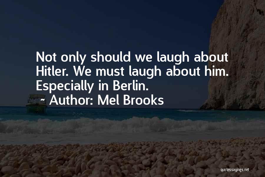 Mel Brooks Quotes: Not Only Should We Laugh About Hitler. We Must Laugh About Him. Especially In Berlin.