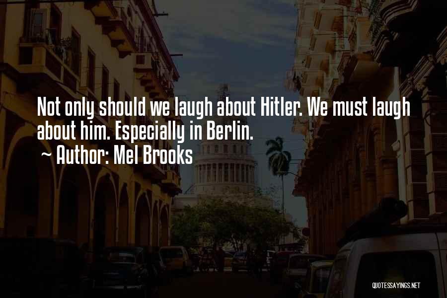 Mel Brooks Quotes: Not Only Should We Laugh About Hitler. We Must Laugh About Him. Especially In Berlin.