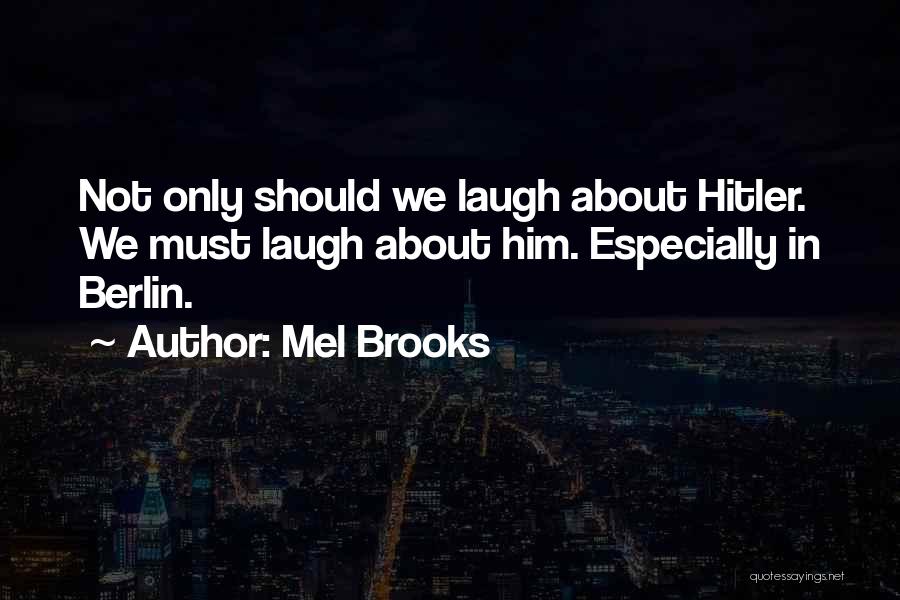 Mel Brooks Quotes: Not Only Should We Laugh About Hitler. We Must Laugh About Him. Especially In Berlin.