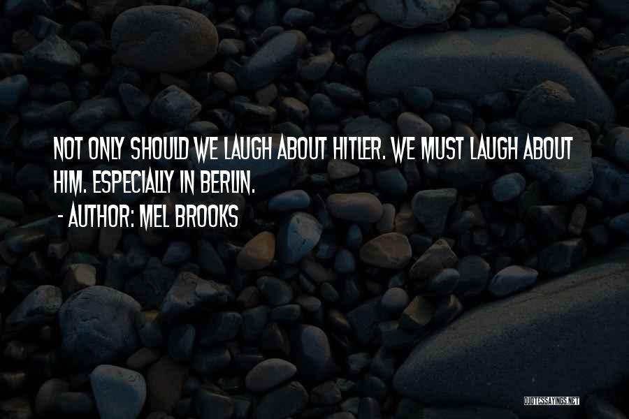 Mel Brooks Quotes: Not Only Should We Laugh About Hitler. We Must Laugh About Him. Especially In Berlin.