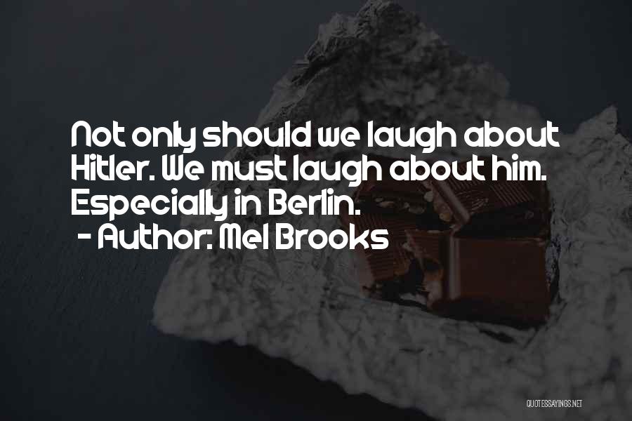 Mel Brooks Quotes: Not Only Should We Laugh About Hitler. We Must Laugh About Him. Especially In Berlin.