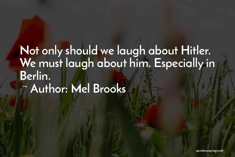 Mel Brooks Quotes: Not Only Should We Laugh About Hitler. We Must Laugh About Him. Especially In Berlin.