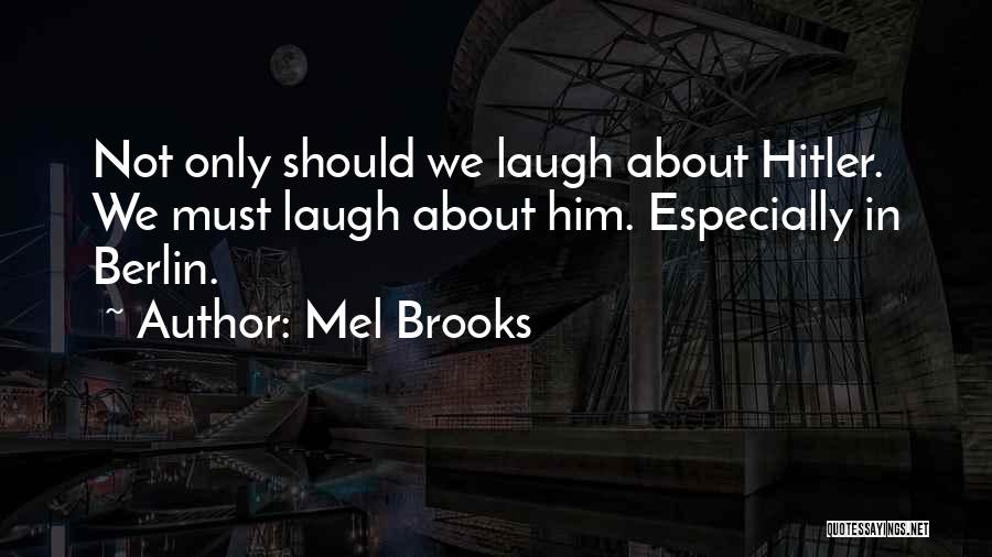 Mel Brooks Quotes: Not Only Should We Laugh About Hitler. We Must Laugh About Him. Especially In Berlin.