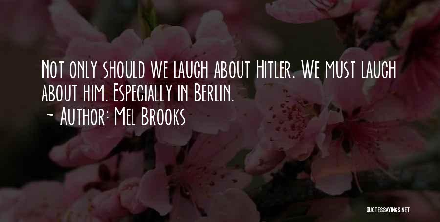 Mel Brooks Quotes: Not Only Should We Laugh About Hitler. We Must Laugh About Him. Especially In Berlin.