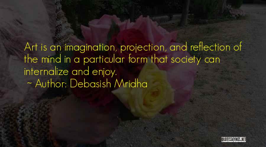 Debasish Mridha Quotes: Art Is An Imagination, Projection, And Reflection Of The Mind In A Particular Form That Society Can Internalize And Enjoy.