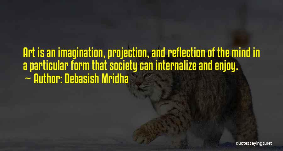 Debasish Mridha Quotes: Art Is An Imagination, Projection, And Reflection Of The Mind In A Particular Form That Society Can Internalize And Enjoy.