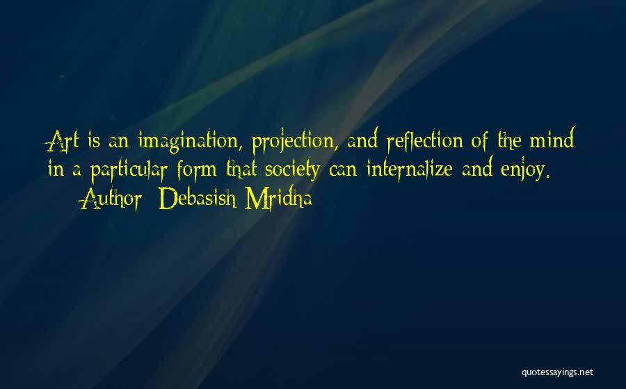 Debasish Mridha Quotes: Art Is An Imagination, Projection, And Reflection Of The Mind In A Particular Form That Society Can Internalize And Enjoy.