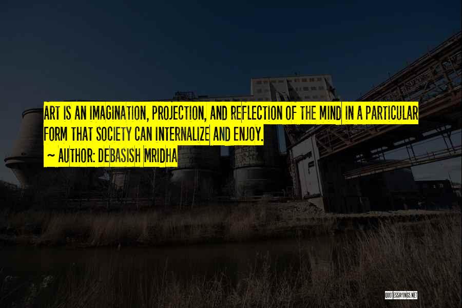 Debasish Mridha Quotes: Art Is An Imagination, Projection, And Reflection Of The Mind In A Particular Form That Society Can Internalize And Enjoy.