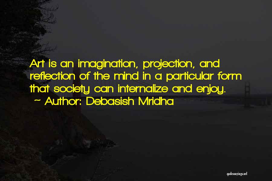 Debasish Mridha Quotes: Art Is An Imagination, Projection, And Reflection Of The Mind In A Particular Form That Society Can Internalize And Enjoy.