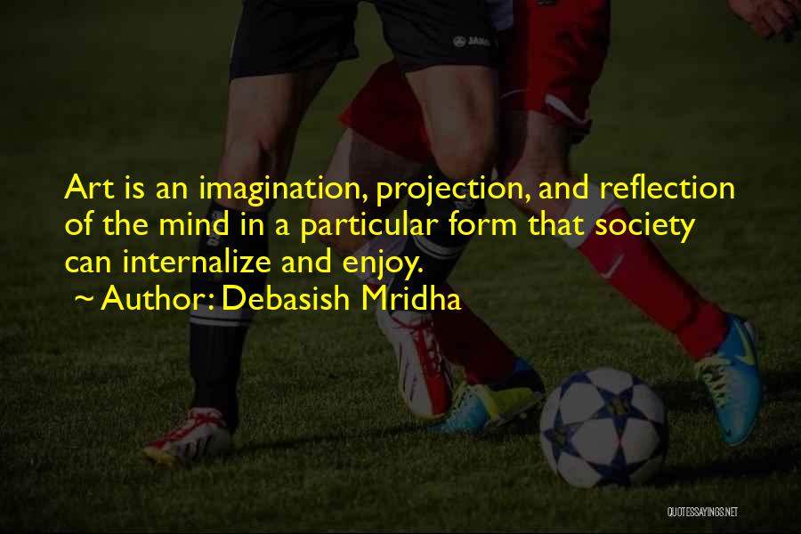 Debasish Mridha Quotes: Art Is An Imagination, Projection, And Reflection Of The Mind In A Particular Form That Society Can Internalize And Enjoy.