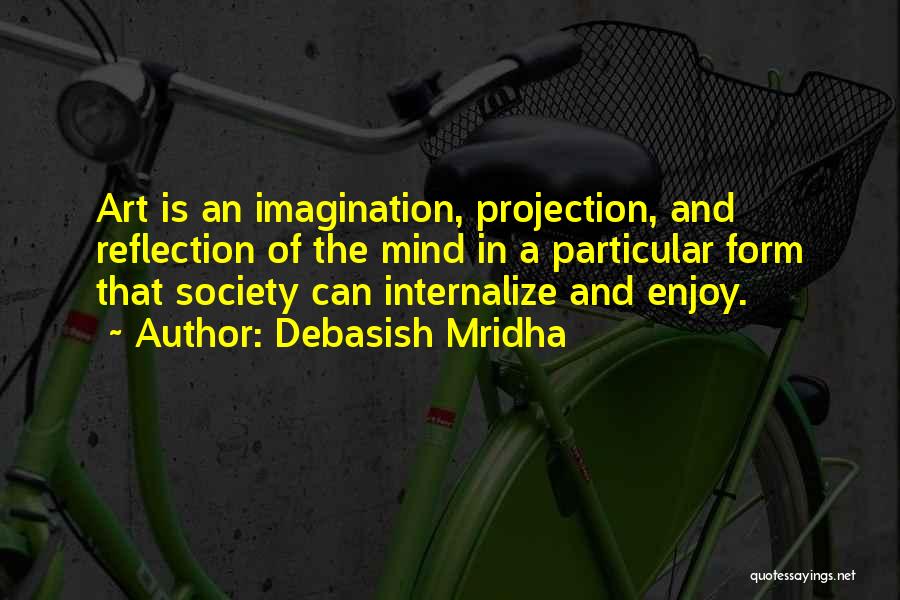 Debasish Mridha Quotes: Art Is An Imagination, Projection, And Reflection Of The Mind In A Particular Form That Society Can Internalize And Enjoy.