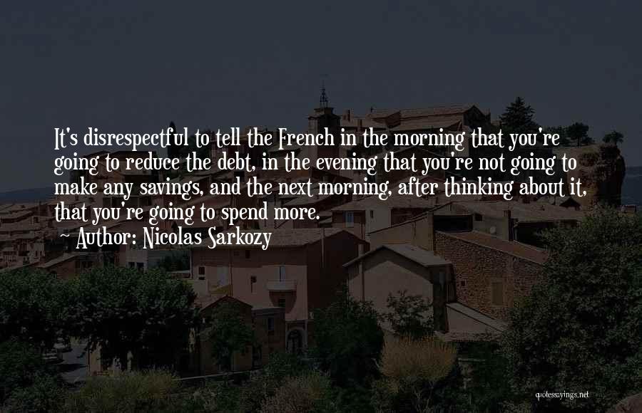 Nicolas Sarkozy Quotes: It's Disrespectful To Tell The French In The Morning That You're Going To Reduce The Debt, In The Evening That