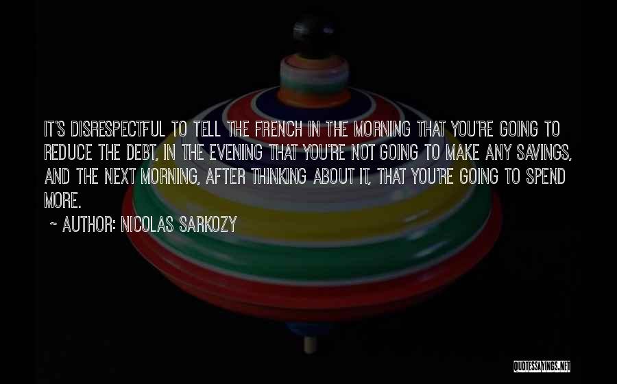 Nicolas Sarkozy Quotes: It's Disrespectful To Tell The French In The Morning That You're Going To Reduce The Debt, In The Evening That