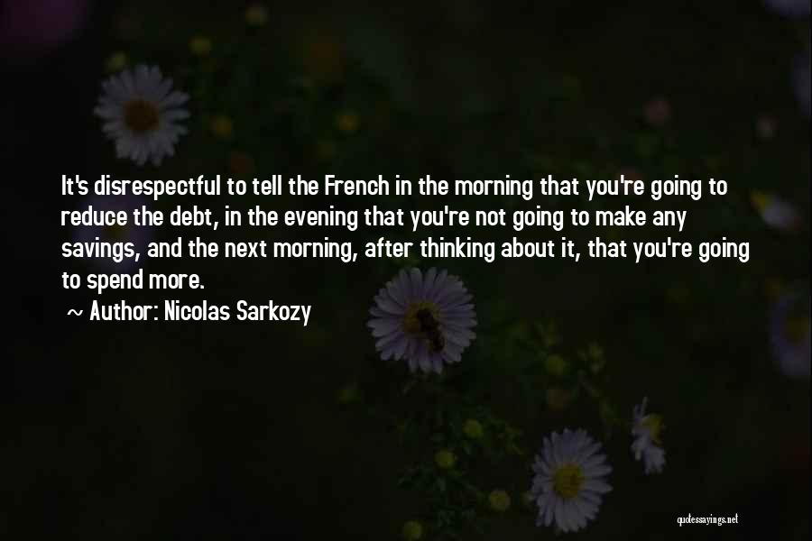 Nicolas Sarkozy Quotes: It's Disrespectful To Tell The French In The Morning That You're Going To Reduce The Debt, In The Evening That