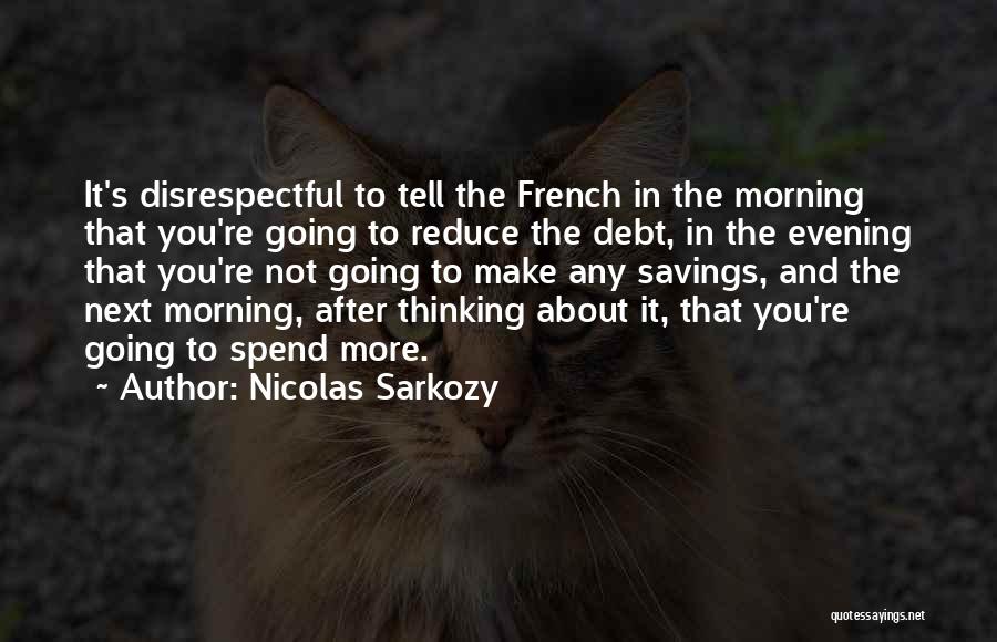 Nicolas Sarkozy Quotes: It's Disrespectful To Tell The French In The Morning That You're Going To Reduce The Debt, In The Evening That