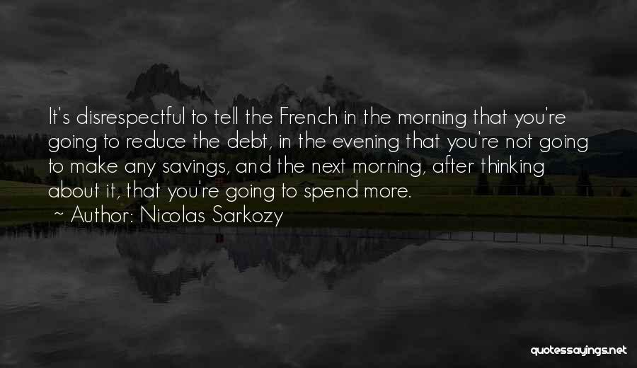 Nicolas Sarkozy Quotes: It's Disrespectful To Tell The French In The Morning That You're Going To Reduce The Debt, In The Evening That