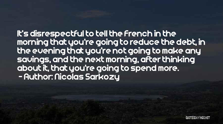 Nicolas Sarkozy Quotes: It's Disrespectful To Tell The French In The Morning That You're Going To Reduce The Debt, In The Evening That