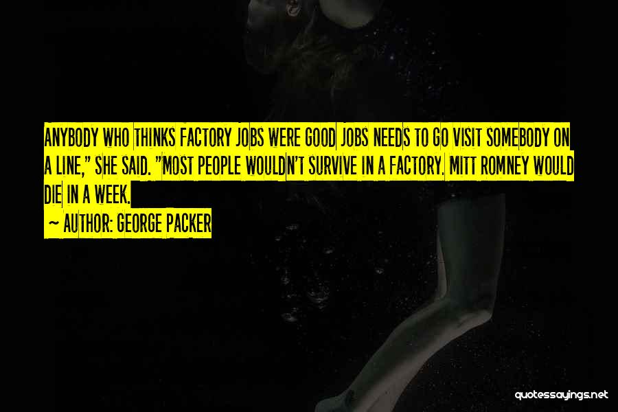 George Packer Quotes: Anybody Who Thinks Factory Jobs Were Good Jobs Needs To Go Visit Somebody On A Line, She Said. Most People