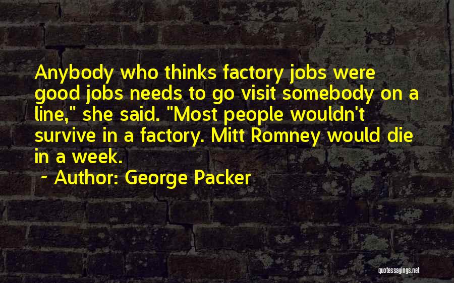 George Packer Quotes: Anybody Who Thinks Factory Jobs Were Good Jobs Needs To Go Visit Somebody On A Line, She Said. Most People