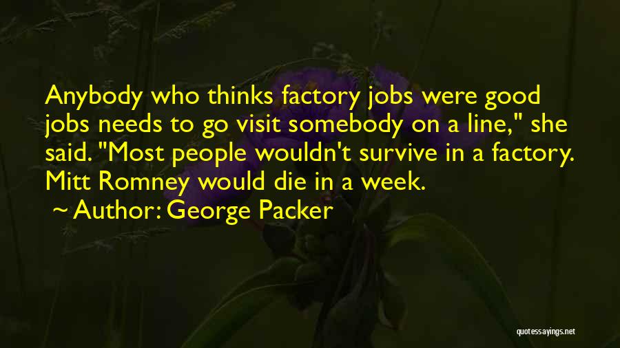 George Packer Quotes: Anybody Who Thinks Factory Jobs Were Good Jobs Needs To Go Visit Somebody On A Line, She Said. Most People