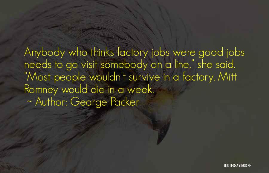 George Packer Quotes: Anybody Who Thinks Factory Jobs Were Good Jobs Needs To Go Visit Somebody On A Line, She Said. Most People