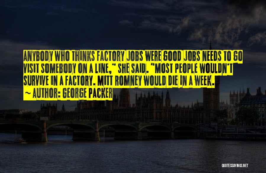 George Packer Quotes: Anybody Who Thinks Factory Jobs Were Good Jobs Needs To Go Visit Somebody On A Line, She Said. Most People