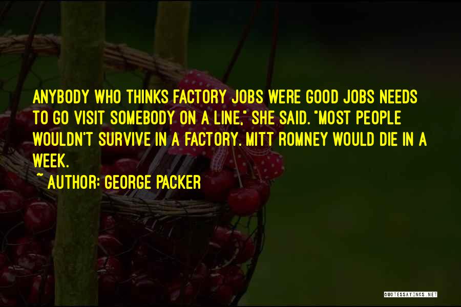 George Packer Quotes: Anybody Who Thinks Factory Jobs Were Good Jobs Needs To Go Visit Somebody On A Line, She Said. Most People