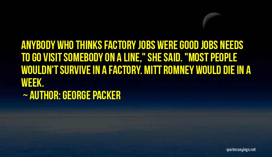 George Packer Quotes: Anybody Who Thinks Factory Jobs Were Good Jobs Needs To Go Visit Somebody On A Line, She Said. Most People