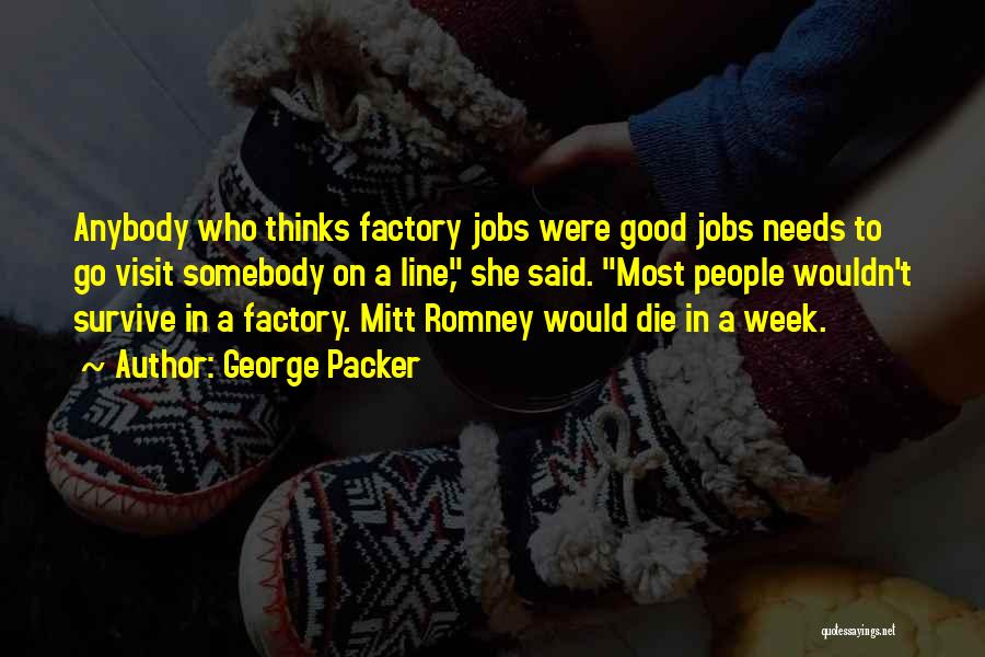 George Packer Quotes: Anybody Who Thinks Factory Jobs Were Good Jobs Needs To Go Visit Somebody On A Line, She Said. Most People