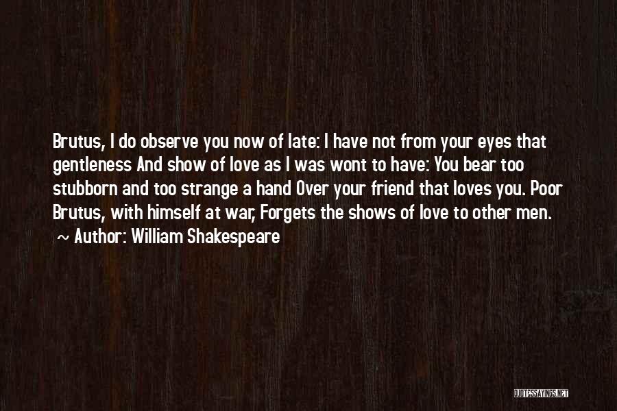 William Shakespeare Quotes: Brutus, I Do Observe You Now Of Late: I Have Not From Your Eyes That Gentleness And Show Of Love