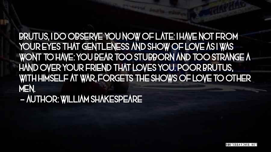 William Shakespeare Quotes: Brutus, I Do Observe You Now Of Late: I Have Not From Your Eyes That Gentleness And Show Of Love