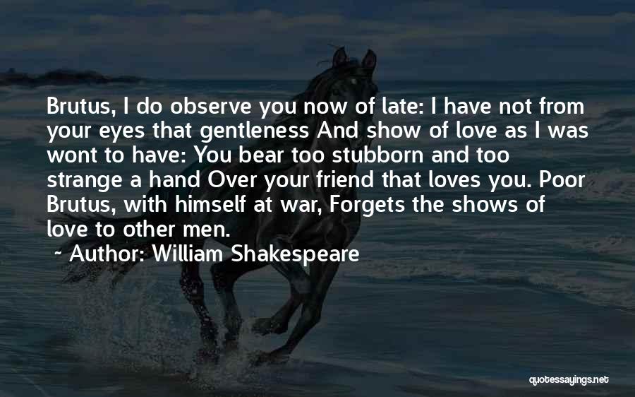 William Shakespeare Quotes: Brutus, I Do Observe You Now Of Late: I Have Not From Your Eyes That Gentleness And Show Of Love