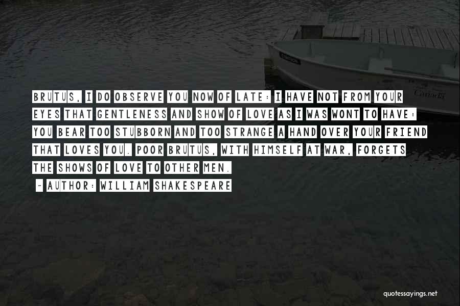William Shakespeare Quotes: Brutus, I Do Observe You Now Of Late: I Have Not From Your Eyes That Gentleness And Show Of Love