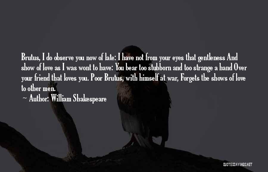 William Shakespeare Quotes: Brutus, I Do Observe You Now Of Late: I Have Not From Your Eyes That Gentleness And Show Of Love