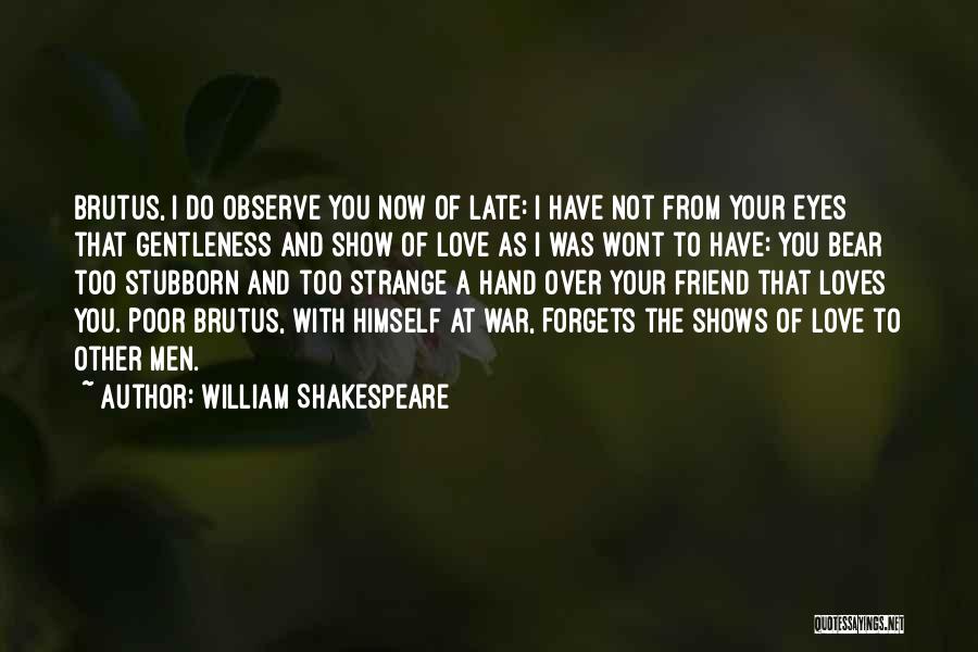 William Shakespeare Quotes: Brutus, I Do Observe You Now Of Late: I Have Not From Your Eyes That Gentleness And Show Of Love