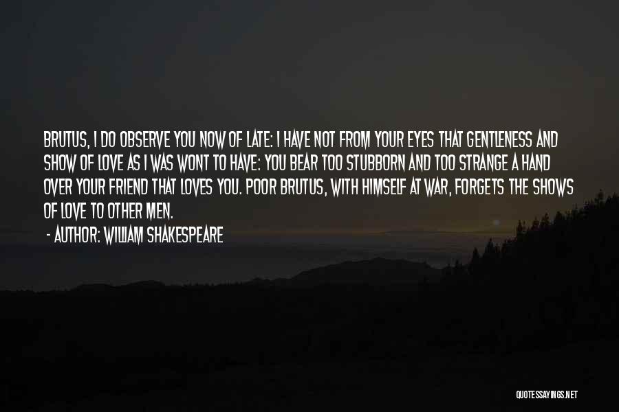 William Shakespeare Quotes: Brutus, I Do Observe You Now Of Late: I Have Not From Your Eyes That Gentleness And Show Of Love