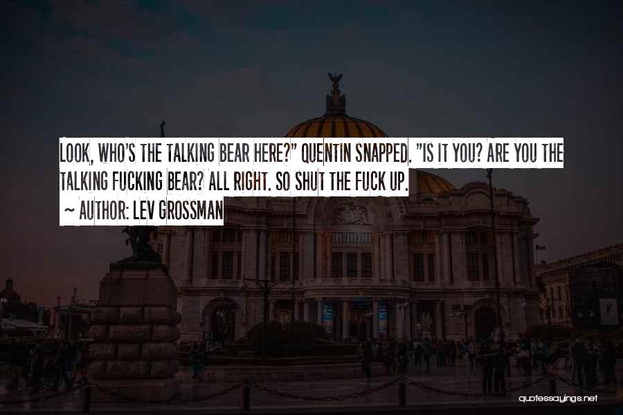 Lev Grossman Quotes: Look, Who's The Talking Bear Here? Quentin Snapped. Is It You? Are You The Talking Fucking Bear? All Right. So