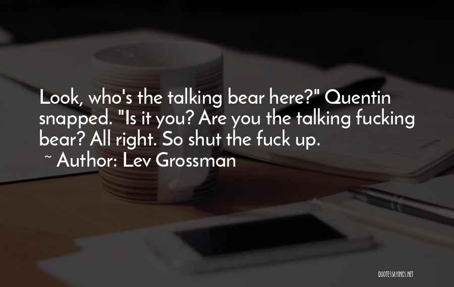 Lev Grossman Quotes: Look, Who's The Talking Bear Here? Quentin Snapped. Is It You? Are You The Talking Fucking Bear? All Right. So