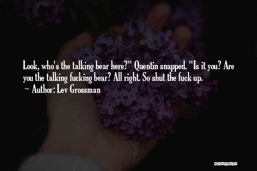 Lev Grossman Quotes: Look, Who's The Talking Bear Here? Quentin Snapped. Is It You? Are You The Talking Fucking Bear? All Right. So
