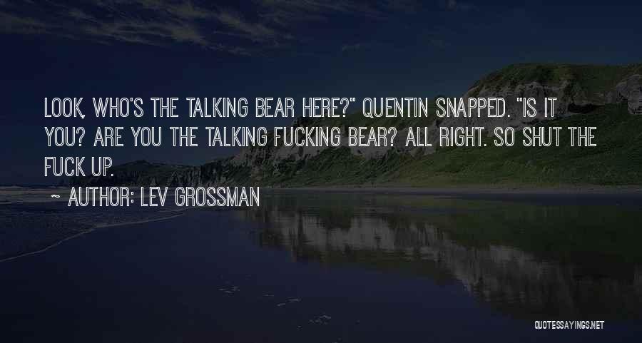 Lev Grossman Quotes: Look, Who's The Talking Bear Here? Quentin Snapped. Is It You? Are You The Talking Fucking Bear? All Right. So