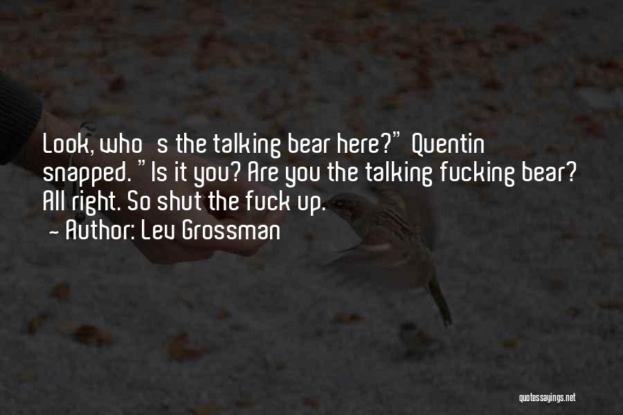 Lev Grossman Quotes: Look, Who's The Talking Bear Here? Quentin Snapped. Is It You? Are You The Talking Fucking Bear? All Right. So