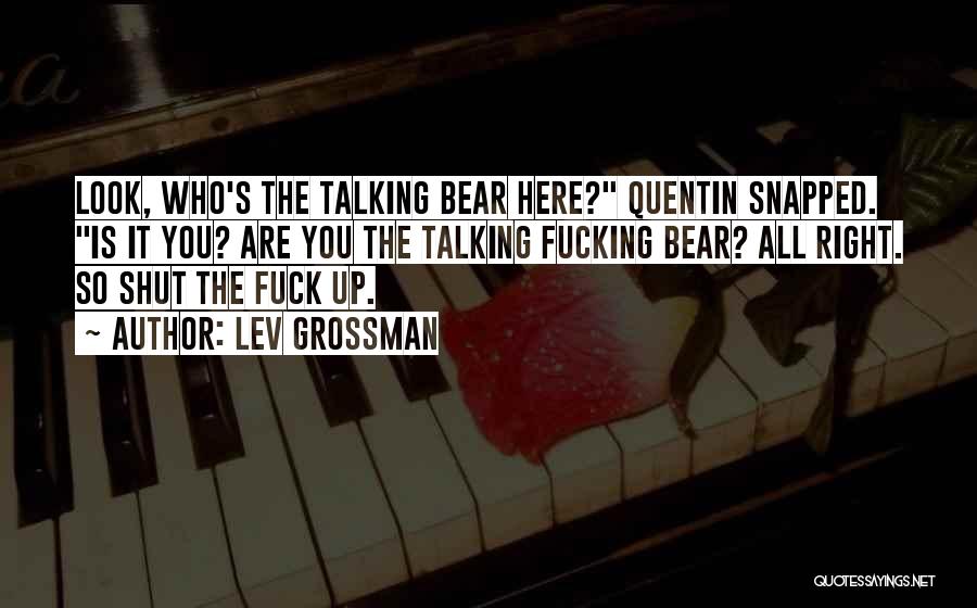 Lev Grossman Quotes: Look, Who's The Talking Bear Here? Quentin Snapped. Is It You? Are You The Talking Fucking Bear? All Right. So