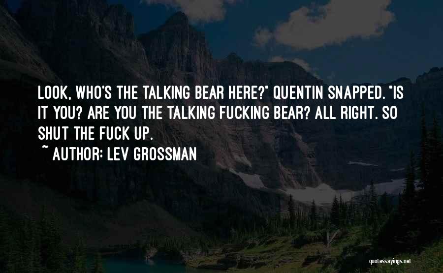 Lev Grossman Quotes: Look, Who's The Talking Bear Here? Quentin Snapped. Is It You? Are You The Talking Fucking Bear? All Right. So