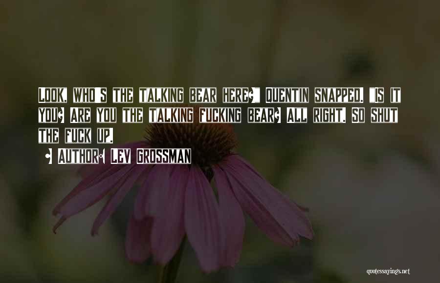 Lev Grossman Quotes: Look, Who's The Talking Bear Here? Quentin Snapped. Is It You? Are You The Talking Fucking Bear? All Right. So