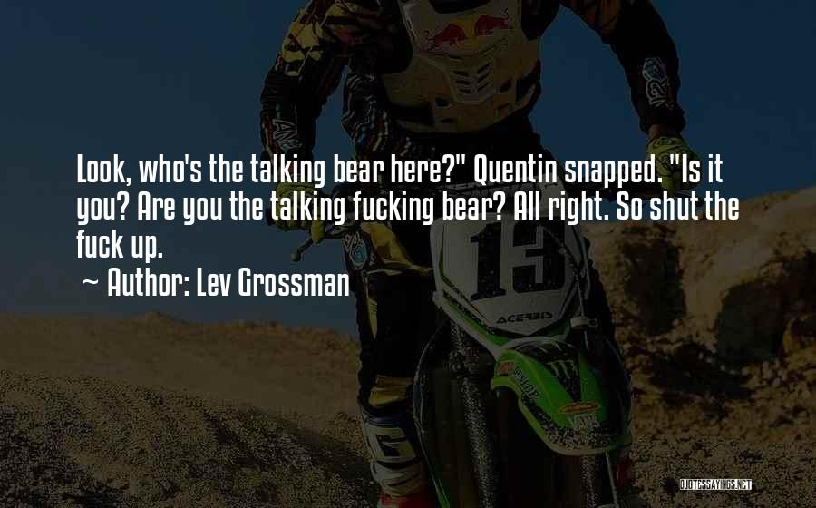 Lev Grossman Quotes: Look, Who's The Talking Bear Here? Quentin Snapped. Is It You? Are You The Talking Fucking Bear? All Right. So